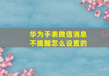 华为手表微信消息不提醒怎么设置的