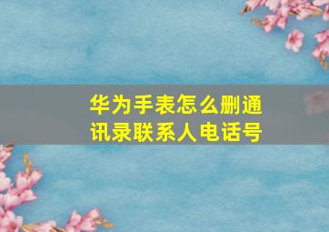 华为手表怎么删通讯录联系人电话号