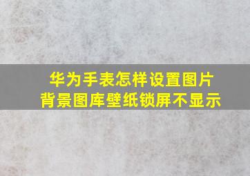 华为手表怎样设置图片背景图库壁纸锁屏不显示