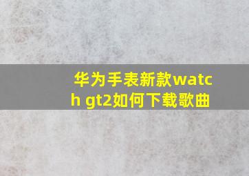 华为手表新款watch gt2如何下载歌曲