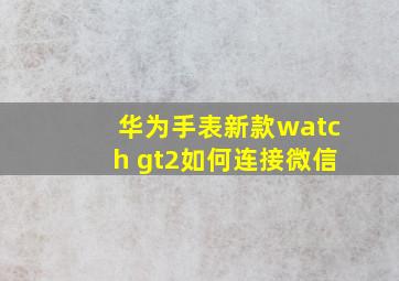 华为手表新款watch gt2如何连接微信