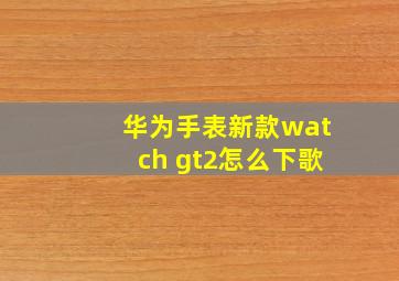 华为手表新款watch gt2怎么下歌