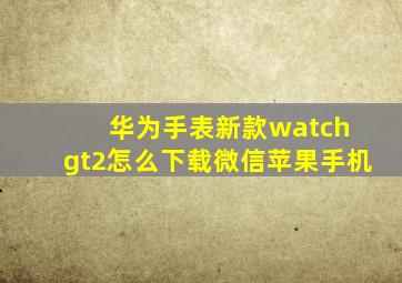 华为手表新款watch gt2怎么下载微信苹果手机