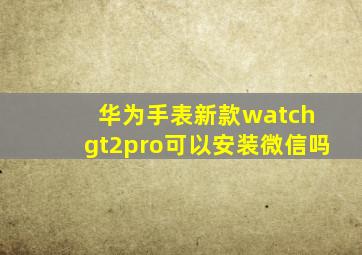 华为手表新款watch gt2pro可以安装微信吗