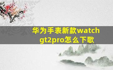 华为手表新款watch gt2pro怎么下歌