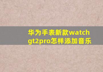 华为手表新款watch gt2pro怎样添加音乐