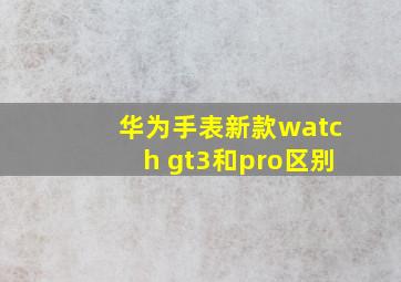 华为手表新款watch gt3和pro区别