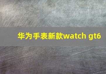 华为手表新款watch gt6