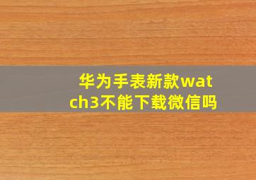 华为手表新款watch3不能下载微信吗