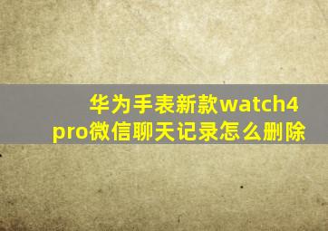 华为手表新款watch4pro微信聊天记录怎么删除