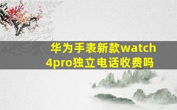 华为手表新款watch4pro独立电话收费吗