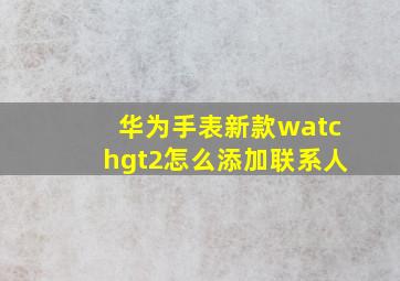 华为手表新款watchgt2怎么添加联系人