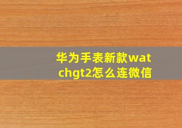 华为手表新款watchgt2怎么连微信