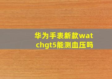 华为手表新款watchgt5能测血压吗