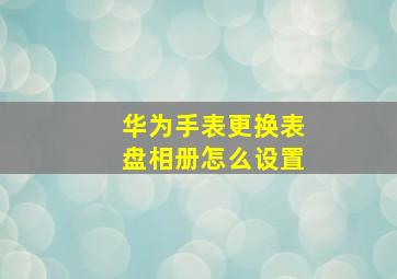 华为手表更换表盘相册怎么设置