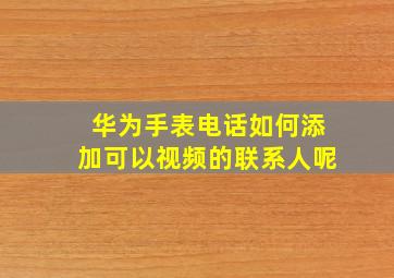 华为手表电话如何添加可以视频的联系人呢