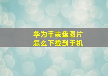 华为手表盘图片怎么下载到手机