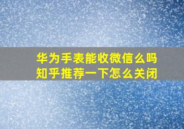 华为手表能收微信么吗知乎推荐一下怎么关闭