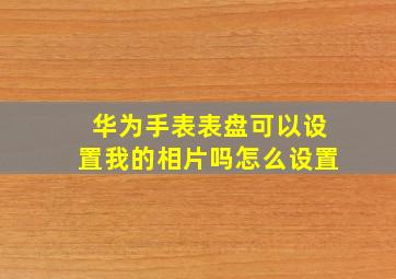 华为手表表盘可以设置我的相片吗怎么设置