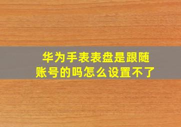 华为手表表盘是跟随账号的吗怎么设置不了