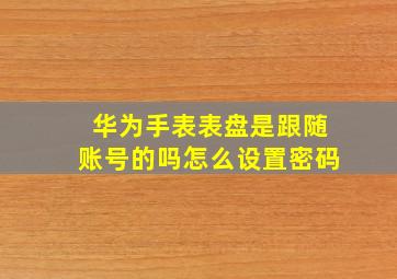 华为手表表盘是跟随账号的吗怎么设置密码