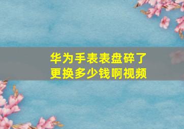 华为手表表盘碎了更换多少钱啊视频