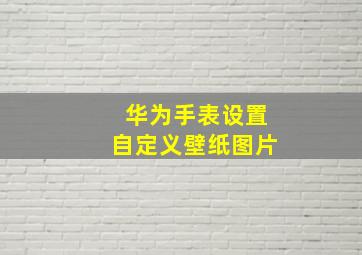 华为手表设置自定义壁纸图片