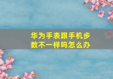 华为手表跟手机步数不一样吗怎么办