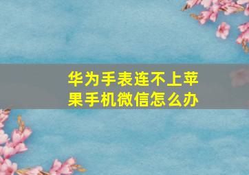 华为手表连不上苹果手机微信怎么办