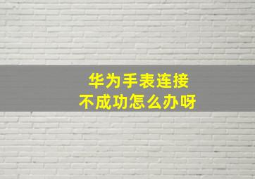 华为手表连接不成功怎么办呀