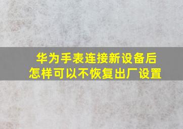 华为手表连接新设备后怎样可以不恢复出厂设置