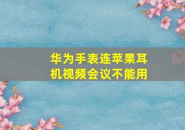 华为手表连苹果耳机视频会议不能用