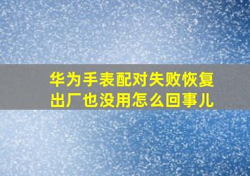 华为手表配对失败恢复出厂也没用怎么回事儿