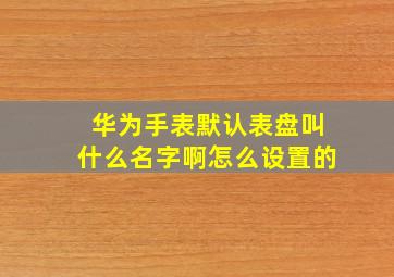 华为手表默认表盘叫什么名字啊怎么设置的