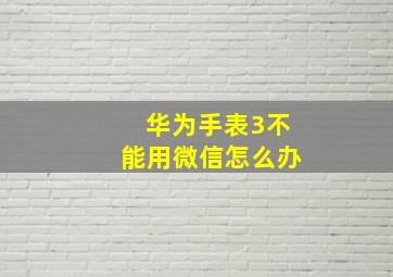 华为手表3不能用微信怎么办