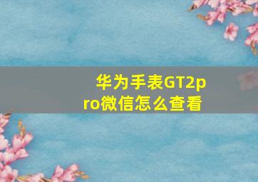 华为手表GT2pro微信怎么查看