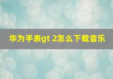 华为手表gt 2怎么下载音乐