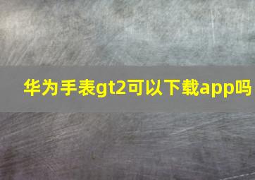 华为手表gt2可以下载app吗