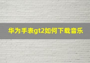 华为手表gt2如何下载音乐