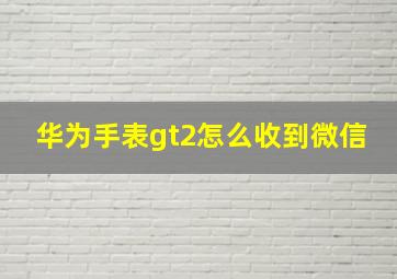 华为手表gt2怎么收到微信