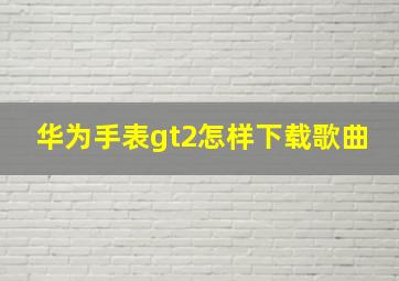 华为手表gt2怎样下载歌曲