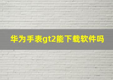 华为手表gt2能下载软件吗