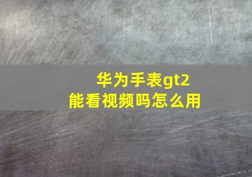 华为手表gt2能看视频吗怎么用