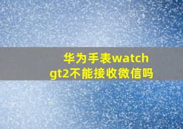 华为手表watch gt2不能接收微信吗