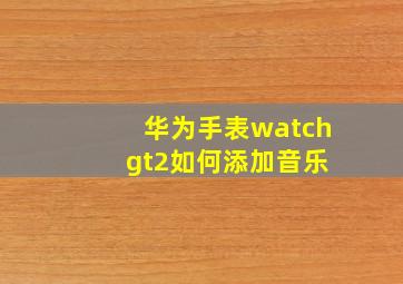 华为手表watch gt2如何添加音乐