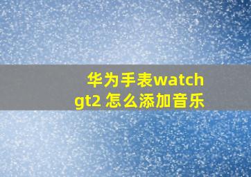 华为手表watch gt2 怎么添加音乐