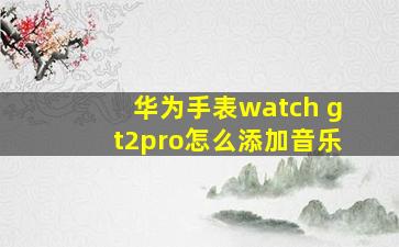 华为手表watch gt2pro怎么添加音乐