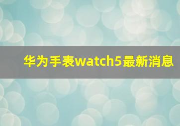 华为手表watch5最新消息