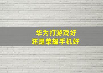 华为打游戏好还是荣耀手机好