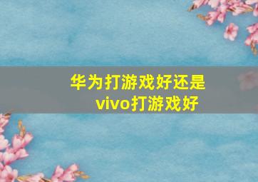 华为打游戏好还是vivo打游戏好